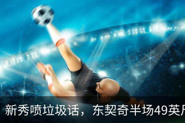 新秀喷垃圾话，东契奇半场49英尺回应：他话太多了
