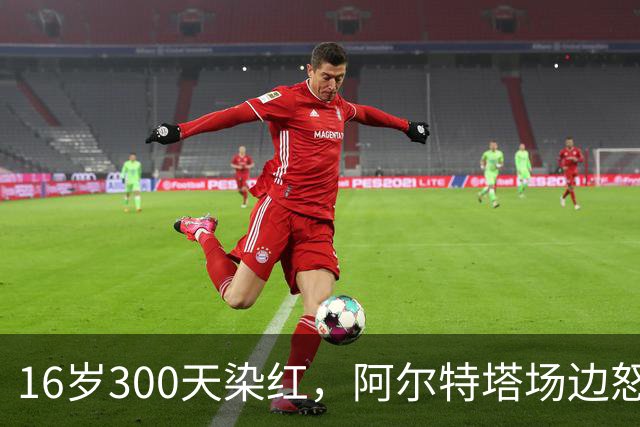 16岁300天染红，阿尔特塔场边怒斥道曼